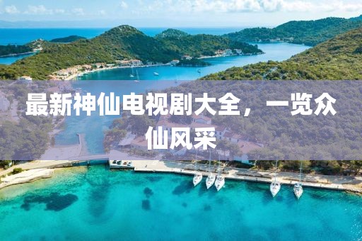 最新神仙電視劇大全，一覽眾仙風采