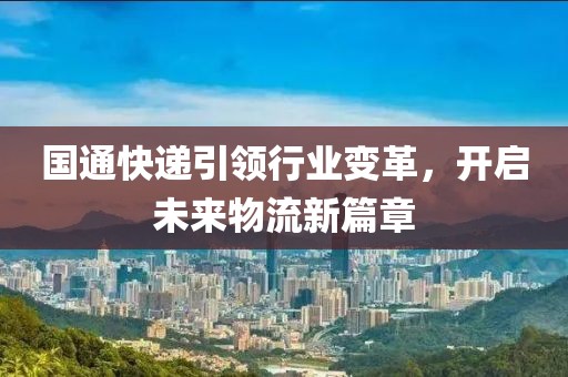 國(guó)通快遞引領(lǐng)行業(yè)變革，開啟未來物流新篇章