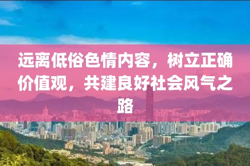 遠(yuǎn)離低俗色情內(nèi)容，樹立正確價(jià)值觀，共建良好社會(huì)風(fēng)氣之路