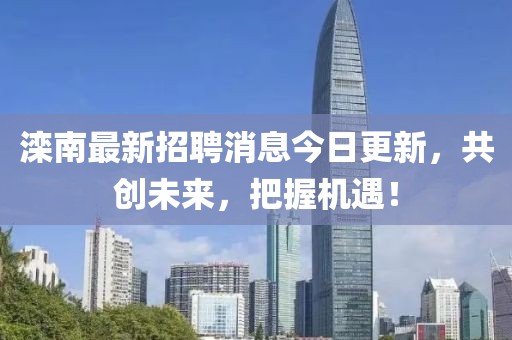 灤南最新招聘消息今日更新，共創(chuàng)未來，把握機(jī)遇！
