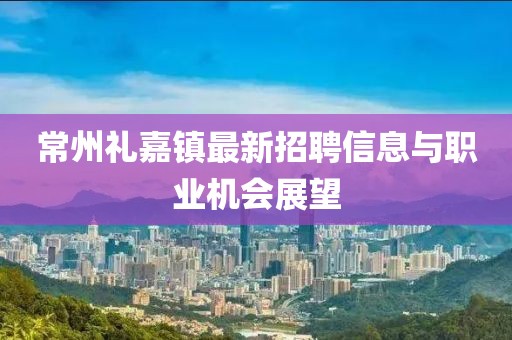 常州禮嘉鎮(zhèn)最新招聘信息與職業(yè)機(jī)會展望