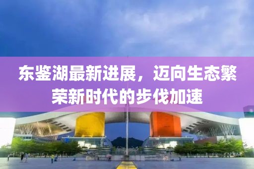 東鑒湖最新進(jìn)展，邁向生態(tài)繁榮新時(shí)代的步伐加速