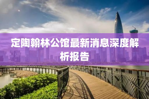 定陶翰林公館最新消息深度解析報告