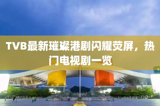 TVB最新璀璨港劇閃耀熒屏，熱門電視劇一覽