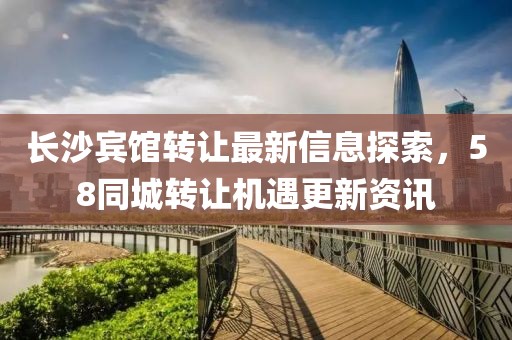 長沙賓館轉(zhuǎn)讓最新信息探索，58同城轉(zhuǎn)讓機遇更新資訊