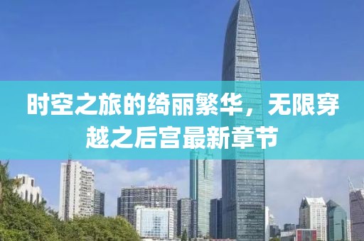 時空之旅的綺麗繁華，無限穿越之后宮最新章節(jié)
