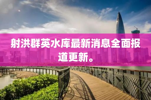 射洪群英水庫最新消息全面報道更新。