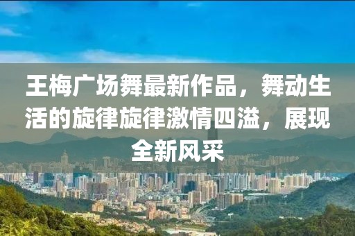 王梅廣場舞最新作品，舞動生活的旋律旋律激情四溢，展現(xiàn)全新風采