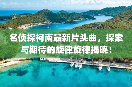 名偵探柯南最新片頭曲，探索與期待的旋律旋律揭曉！