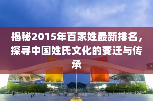 揭秘2015年百家姓最新排名，探尋中國姓氏文化的變遷與傳承
