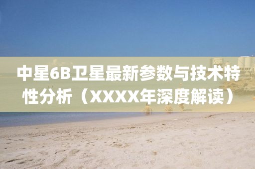 中星6B衛(wèi)星最新參數(shù)與技術(shù)特性分析（XXXX年深度解讀）