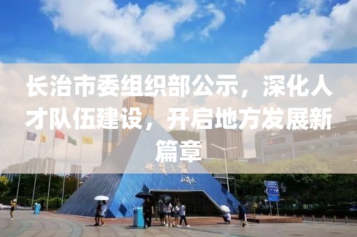 長治市委組織部公示，深化人才隊伍建設(shè)，開啟地方發(fā)展新篇章