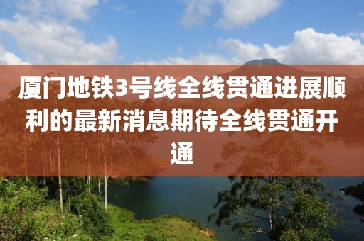 廈門(mén)地鐵3號(hào)線全線貫通進(jìn)展順利的最新消息期待全線貫通開(kāi)通