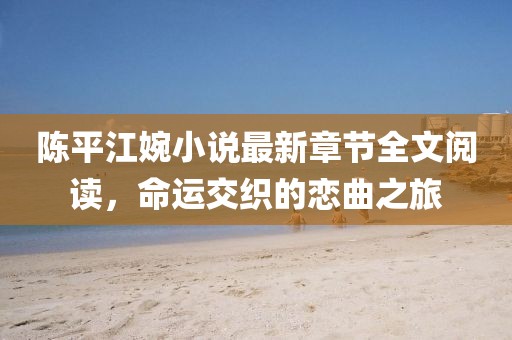陳平江婉小說(shuō)最新章節(jié)全文閱讀，命運(yùn)交織的戀曲之旅