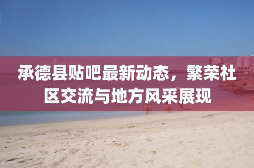 承德縣貼吧最新動(dòng)態(tài)，繁榮社區(qū)交流與地方風(fēng)采展現(xiàn)