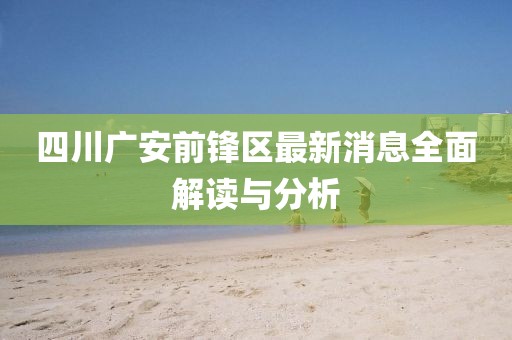 四川廣安前鋒區(qū)最新消息全面解讀與分析