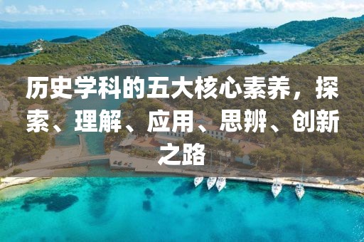 歷史學科的五大核心素養(yǎng)，探索、理解、應用、思辨、創(chuàng)新之路