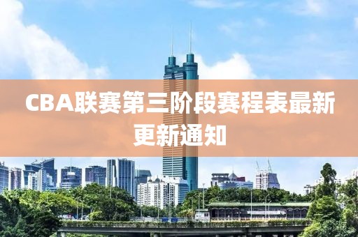 CBA聯(lián)賽第三階段賽程表最新更新通知